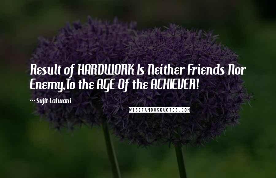 Sujit Lalwani Quotes: Result of HARDWORK Is Neither Friends Nor Enemy,To the AGE Of the ACHIEVER!