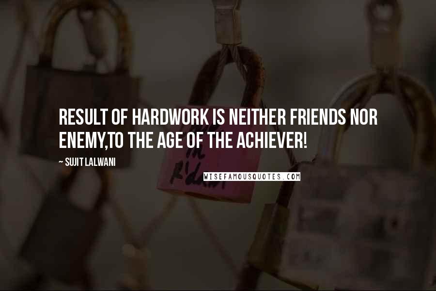 Sujit Lalwani Quotes: Result of HARDWORK Is Neither Friends Nor Enemy,To the AGE Of the ACHIEVER!