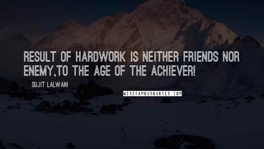 Sujit Lalwani Quotes: Result of HARDWORK Is Neither Friends Nor Enemy,To the AGE Of the ACHIEVER!