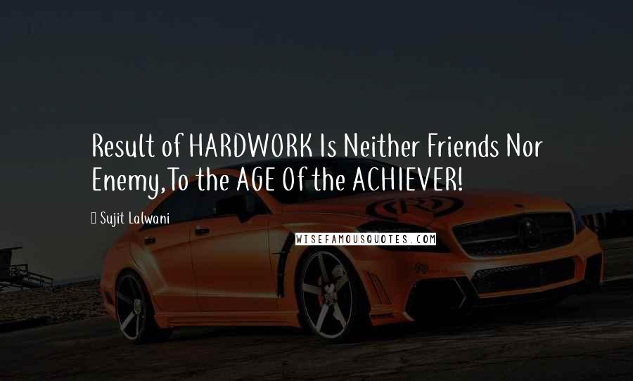 Sujit Lalwani Quotes: Result of HARDWORK Is Neither Friends Nor Enemy,To the AGE Of the ACHIEVER!