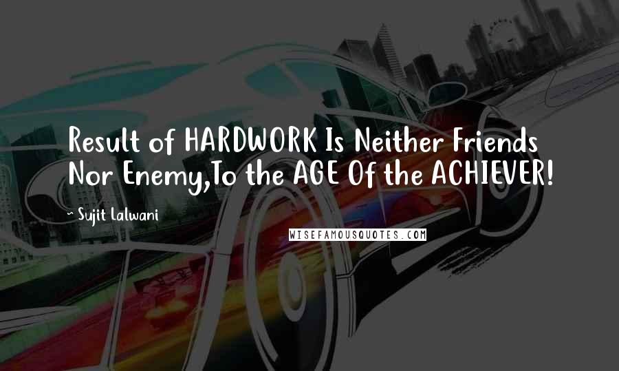 Sujit Lalwani Quotes: Result of HARDWORK Is Neither Friends Nor Enemy,To the AGE Of the ACHIEVER!