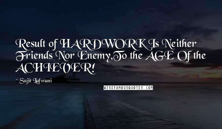 Sujit Lalwani Quotes: Result of HARDWORK Is Neither Friends Nor Enemy,To the AGE Of the ACHIEVER!