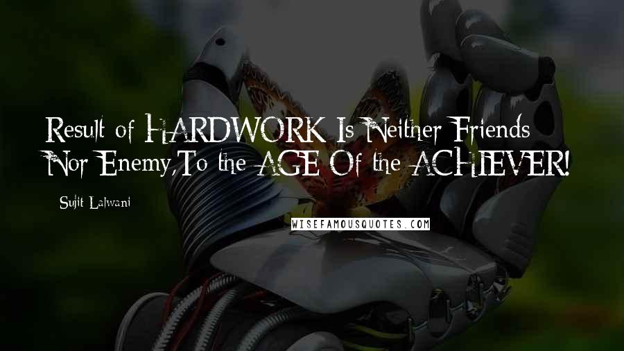 Sujit Lalwani Quotes: Result of HARDWORK Is Neither Friends Nor Enemy,To the AGE Of the ACHIEVER!