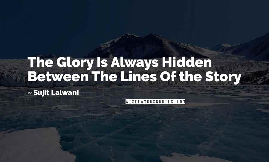 Sujit Lalwani Quotes: The Glory Is Always Hidden Between The Lines Of the Story