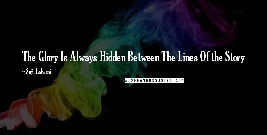 Sujit Lalwani Quotes: The Glory Is Always Hidden Between The Lines Of the Story