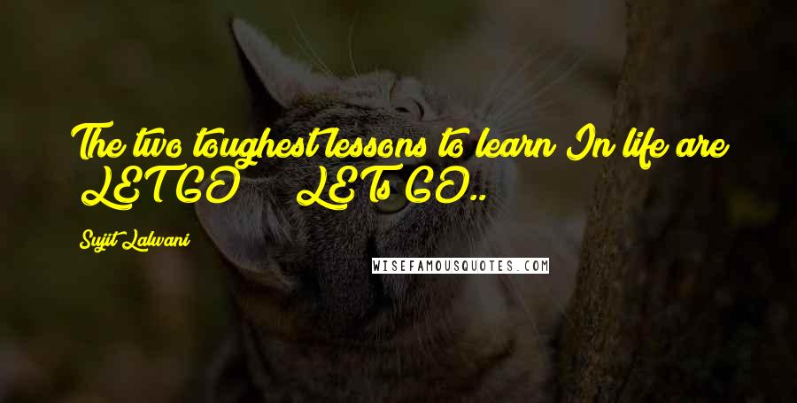 Sujit Lalwani Quotes: The two toughest lessons to learn In life are "LET GO" & "LETs GO..!