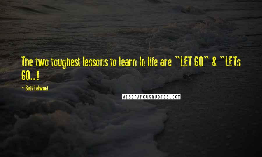 Sujit Lalwani Quotes: The two toughest lessons to learn In life are "LET GO" & "LETs GO..!