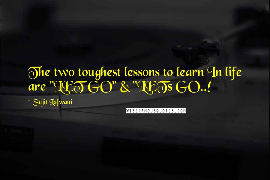 Sujit Lalwani Quotes: The two toughest lessons to learn In life are "LET GO" & "LETs GO..!