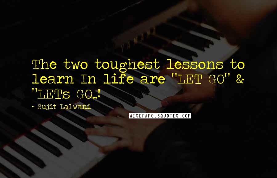 Sujit Lalwani Quotes: The two toughest lessons to learn In life are "LET GO" & "LETs GO..!