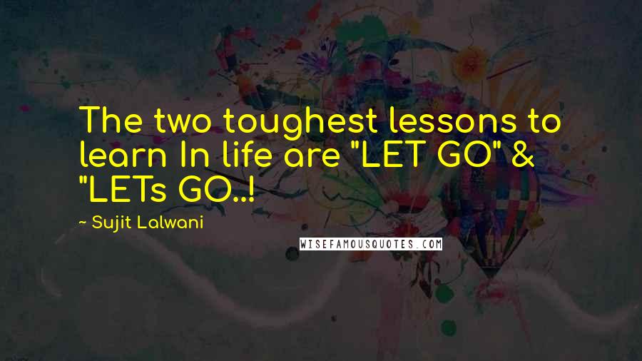 Sujit Lalwani Quotes: The two toughest lessons to learn In life are "LET GO" & "LETs GO..!