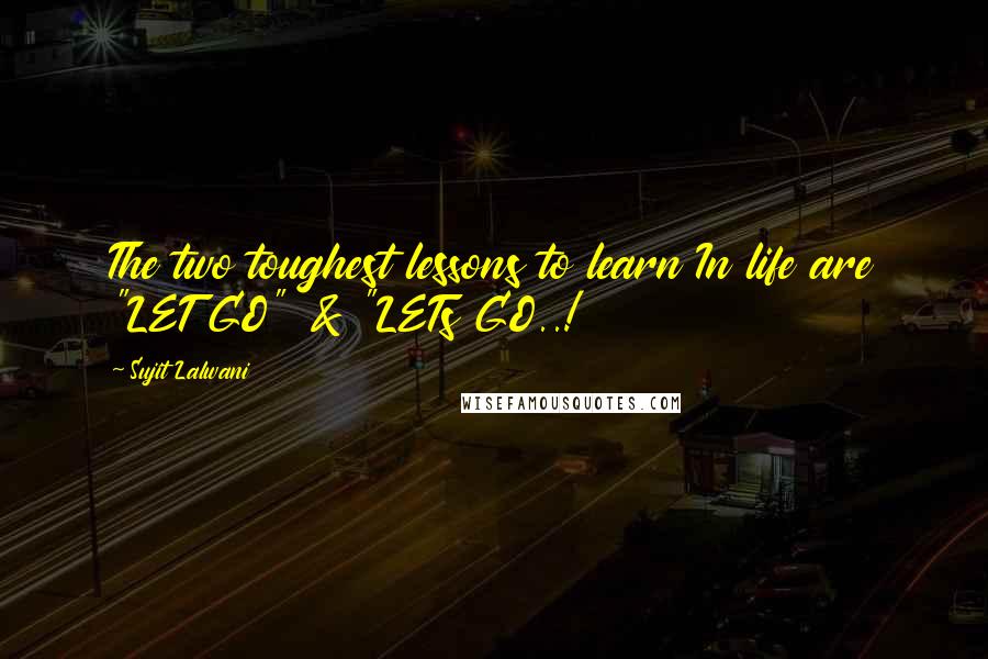 Sujit Lalwani Quotes: The two toughest lessons to learn In life are "LET GO" & "LETs GO..!