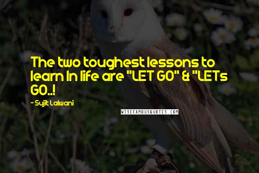 Sujit Lalwani Quotes: The two toughest lessons to learn In life are "LET GO" & "LETs GO..!