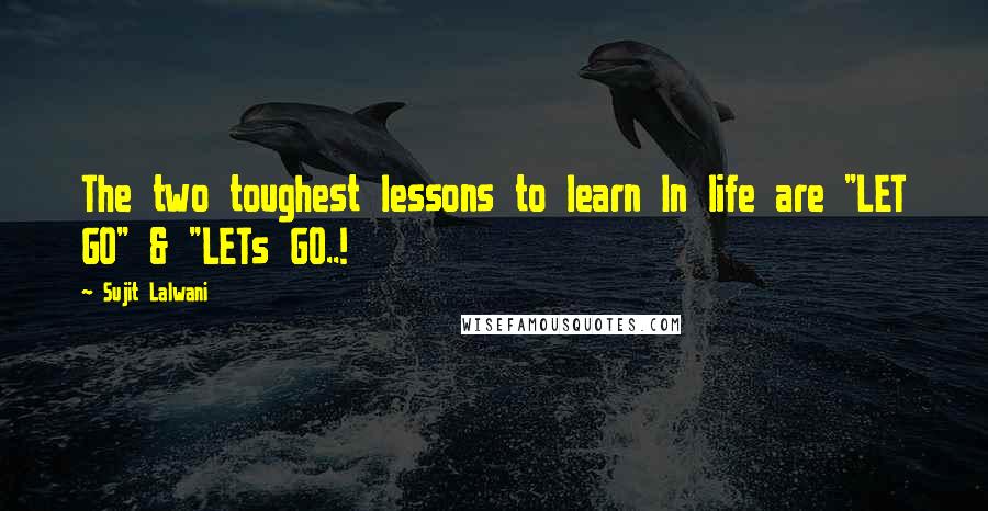 Sujit Lalwani Quotes: The two toughest lessons to learn In life are "LET GO" & "LETs GO..!