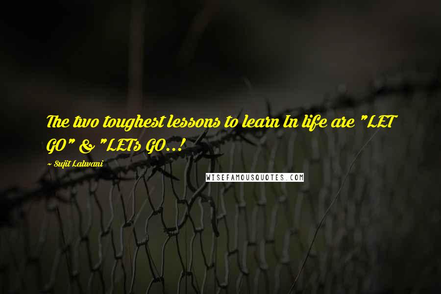 Sujit Lalwani Quotes: The two toughest lessons to learn In life are "LET GO" & "LETs GO..!