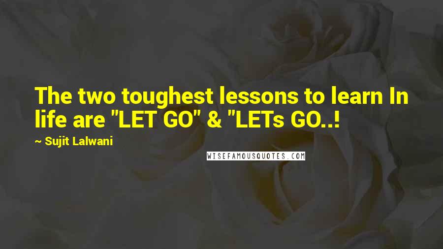 Sujit Lalwani Quotes: The two toughest lessons to learn In life are "LET GO" & "LETs GO..!