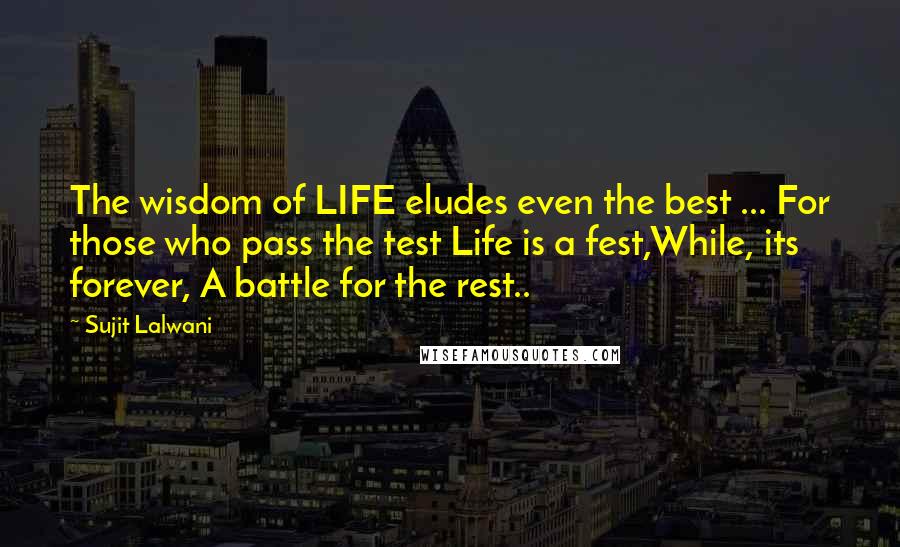 Sujit Lalwani Quotes: The wisdom of LIFE eludes even the best ... For those who pass the test Life is a fest,While, its forever, A battle for the rest..