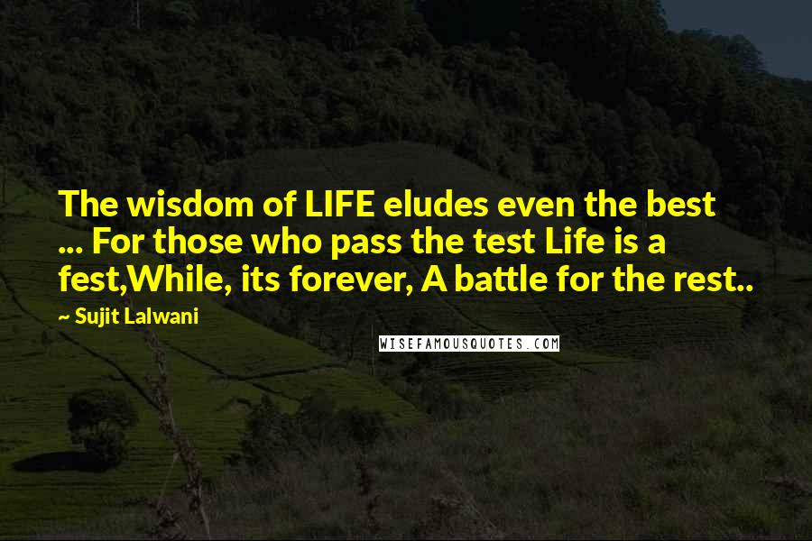 Sujit Lalwani Quotes: The wisdom of LIFE eludes even the best ... For those who pass the test Life is a fest,While, its forever, A battle for the rest..