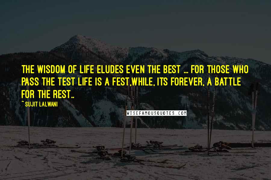 Sujit Lalwani Quotes: The wisdom of LIFE eludes even the best ... For those who pass the test Life is a fest,While, its forever, A battle for the rest..