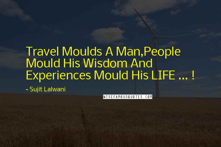 Sujit Lalwani Quotes: Travel Moulds A Man,People Mould His Wisdom And Experiences Mould His LIFE ... !