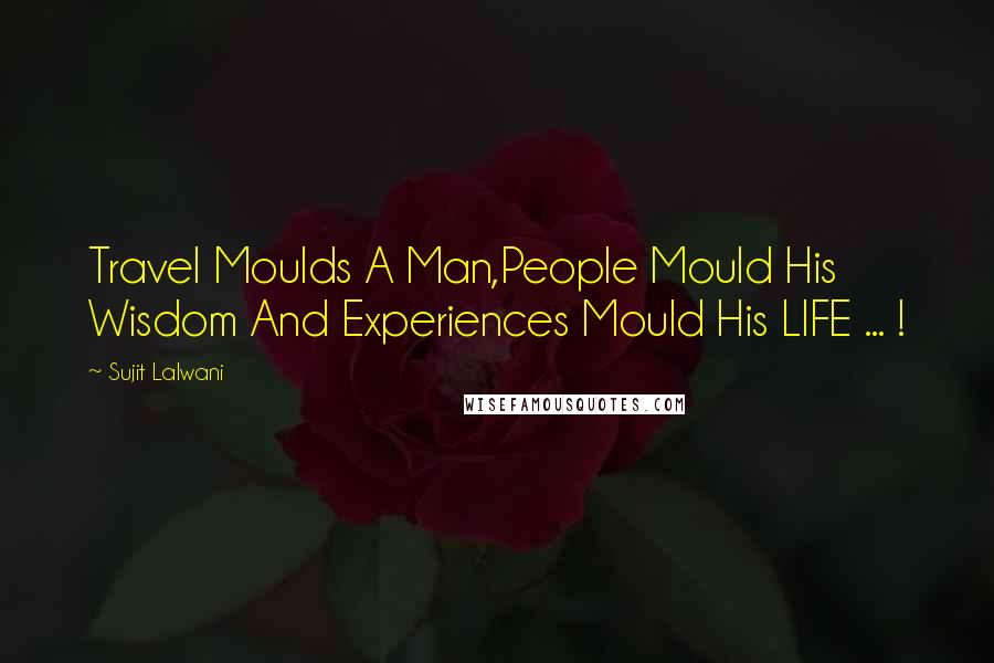 Sujit Lalwani Quotes: Travel Moulds A Man,People Mould His Wisdom And Experiences Mould His LIFE ... !