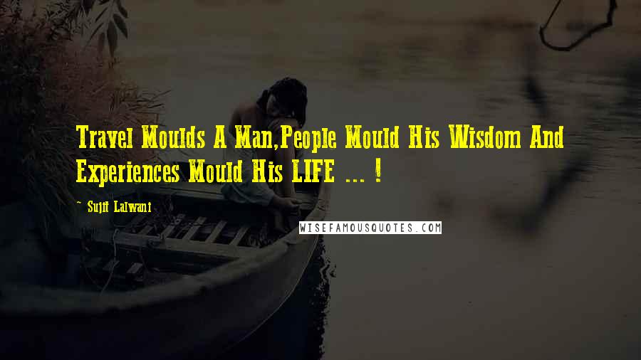 Sujit Lalwani Quotes: Travel Moulds A Man,People Mould His Wisdom And Experiences Mould His LIFE ... !