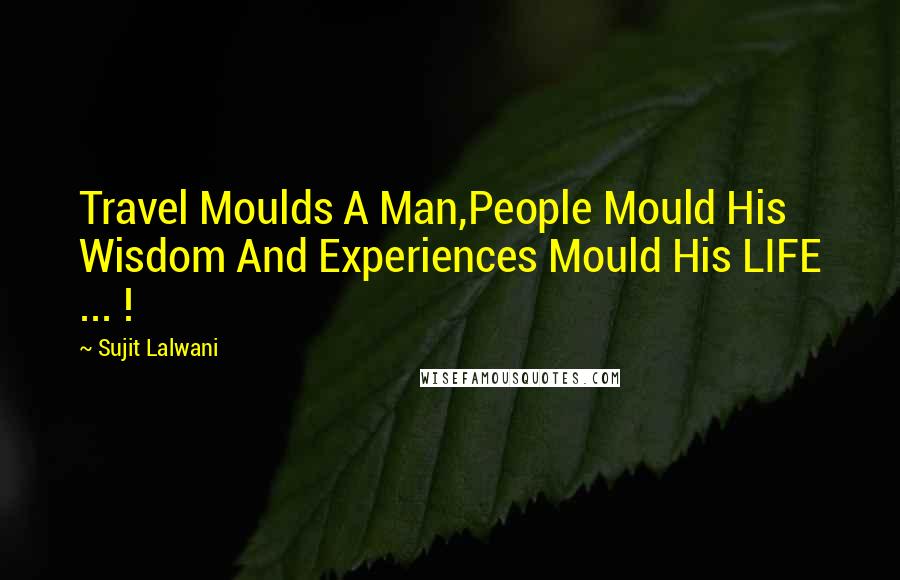 Sujit Lalwani Quotes: Travel Moulds A Man,People Mould His Wisdom And Experiences Mould His LIFE ... !