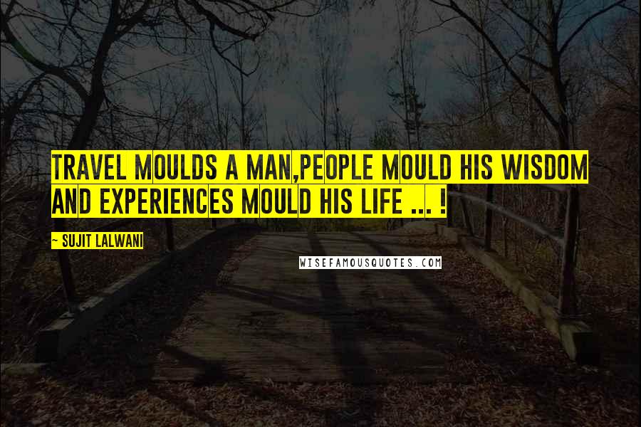 Sujit Lalwani Quotes: Travel Moulds A Man,People Mould His Wisdom And Experiences Mould His LIFE ... !