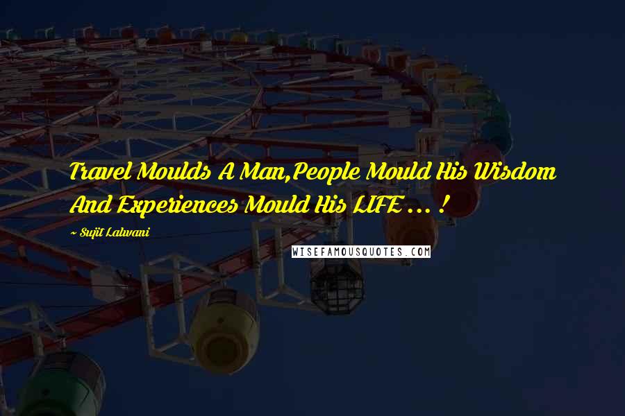 Sujit Lalwani Quotes: Travel Moulds A Man,People Mould His Wisdom And Experiences Mould His LIFE ... !