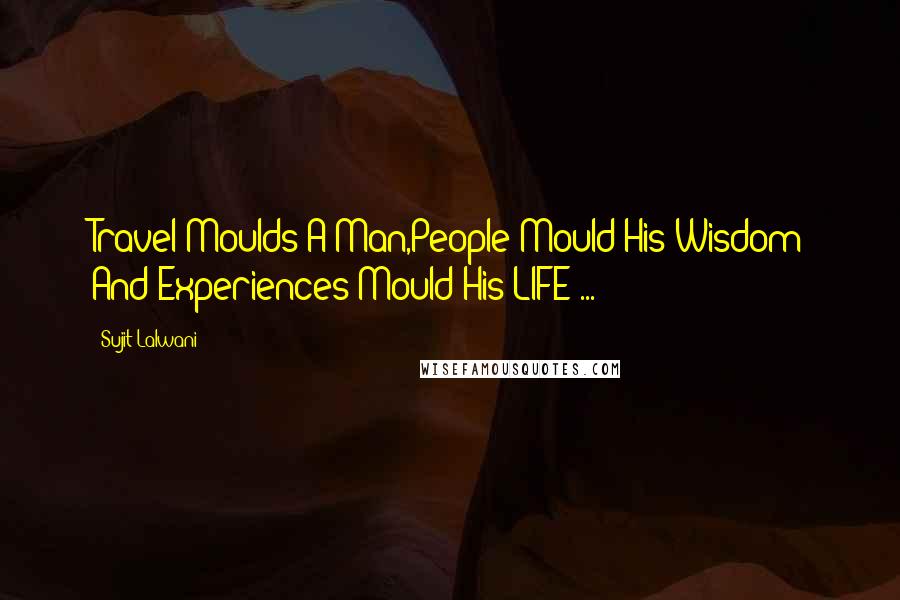 Sujit Lalwani Quotes: Travel Moulds A Man,People Mould His Wisdom And Experiences Mould His LIFE ... !