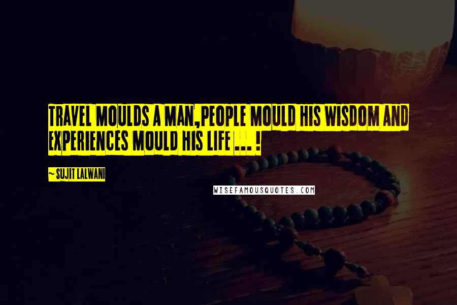 Sujit Lalwani Quotes: Travel Moulds A Man,People Mould His Wisdom And Experiences Mould His LIFE ... !