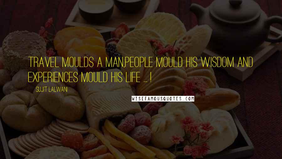 Sujit Lalwani Quotes: Travel Moulds A Man,People Mould His Wisdom And Experiences Mould His LIFE ... !