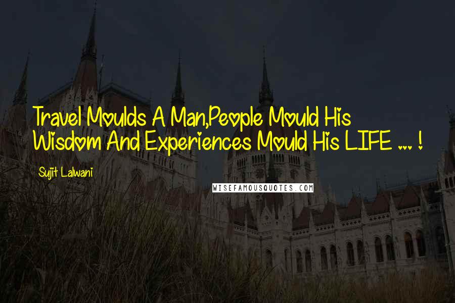 Sujit Lalwani Quotes: Travel Moulds A Man,People Mould His Wisdom And Experiences Mould His LIFE ... !