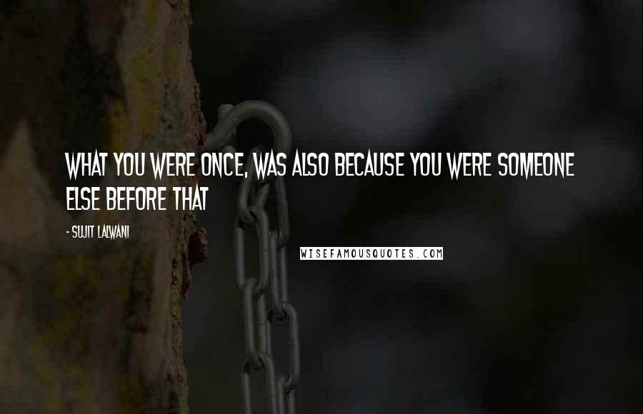 Sujit Lalwani Quotes: What You were Once, Was Also Because You Were Someone Else Before that