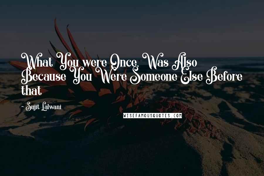 Sujit Lalwani Quotes: What You were Once, Was Also Because You Were Someone Else Before that
