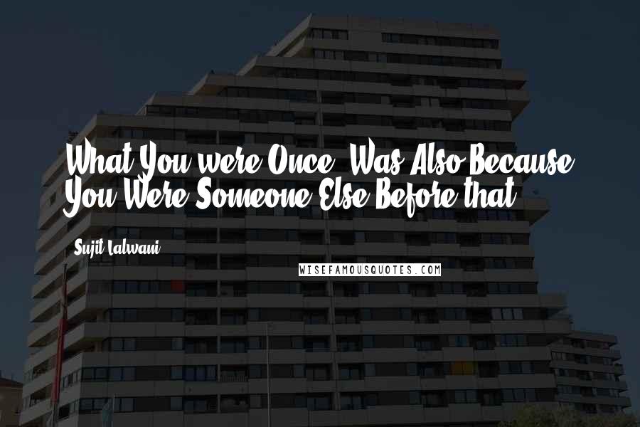 Sujit Lalwani Quotes: What You were Once, Was Also Because You Were Someone Else Before that