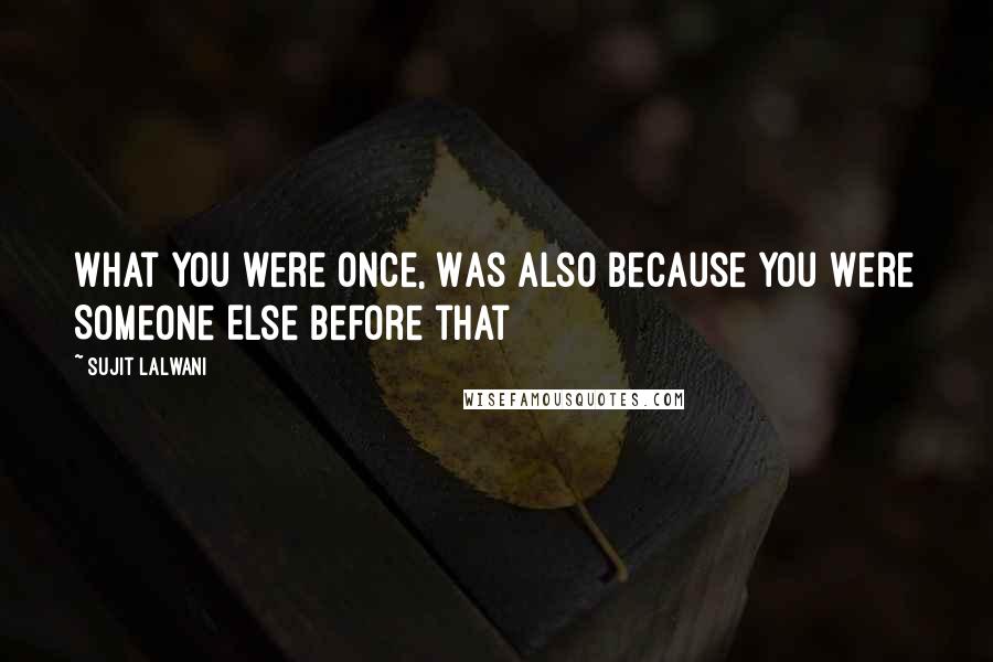 Sujit Lalwani Quotes: What You were Once, Was Also Because You Were Someone Else Before that