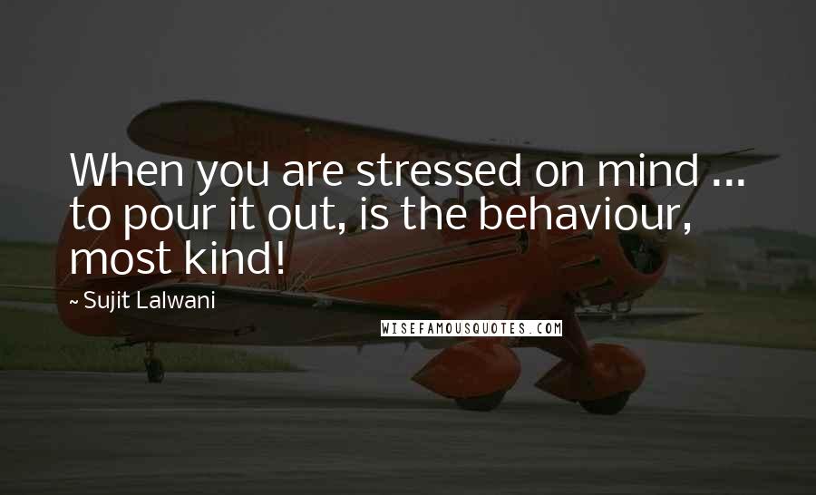 Sujit Lalwani Quotes: When you are stressed on mind ... to pour it out, is the behaviour, most kind!