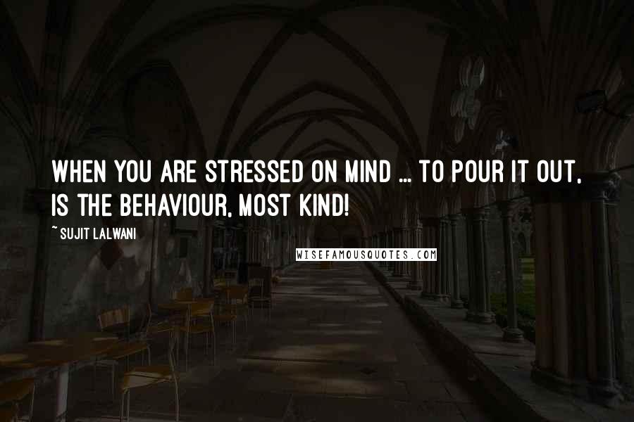 Sujit Lalwani Quotes: When you are stressed on mind ... to pour it out, is the behaviour, most kind!