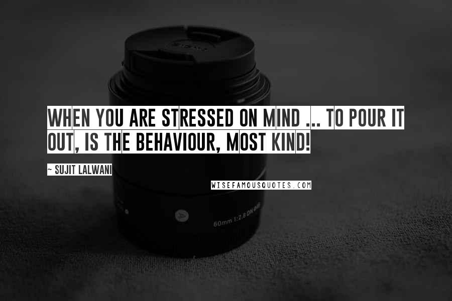 Sujit Lalwani Quotes: When you are stressed on mind ... to pour it out, is the behaviour, most kind!