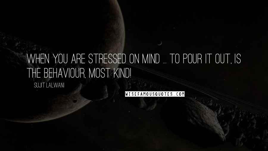 Sujit Lalwani Quotes: When you are stressed on mind ... to pour it out, is the behaviour, most kind!