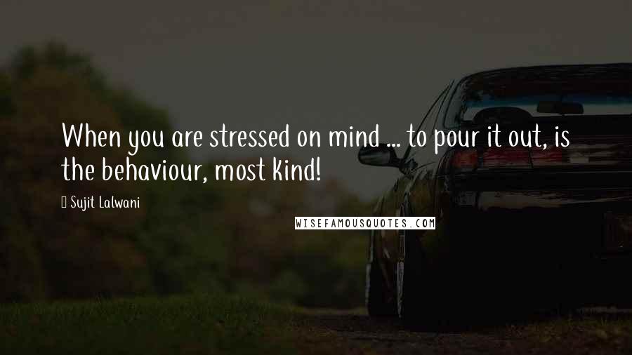 Sujit Lalwani Quotes: When you are stressed on mind ... to pour it out, is the behaviour, most kind!