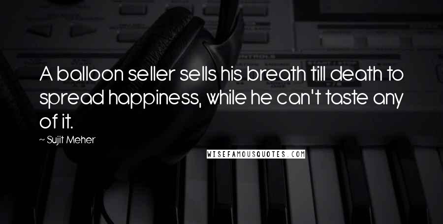 Sujit Meher Quotes: A balloon seller sells his breath till death to spread happiness, while he can't taste any of it.