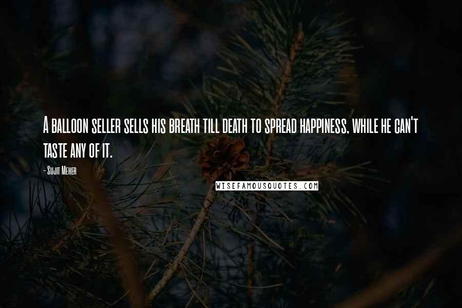 Sujit Meher Quotes: A balloon seller sells his breath till death to spread happiness, while he can't taste any of it.