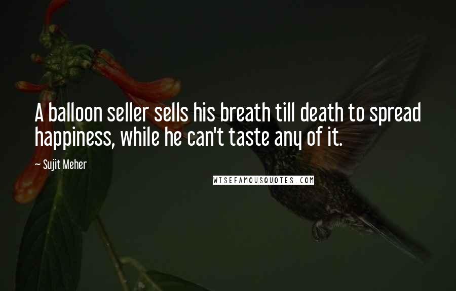 Sujit Meher Quotes: A balloon seller sells his breath till death to spread happiness, while he can't taste any of it.
