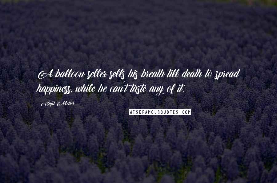 Sujit Meher Quotes: A balloon seller sells his breath till death to spread happiness, while he can't taste any of it.