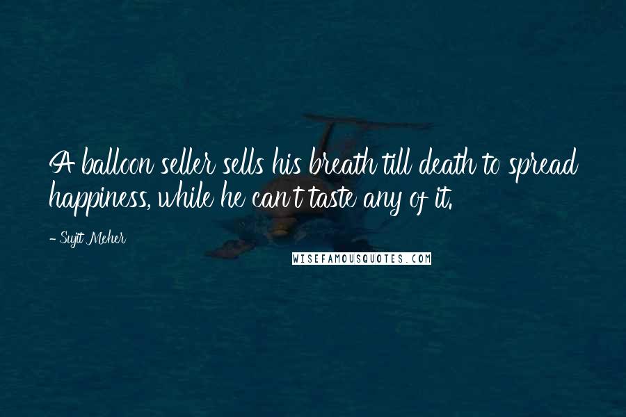 Sujit Meher Quotes: A balloon seller sells his breath till death to spread happiness, while he can't taste any of it.