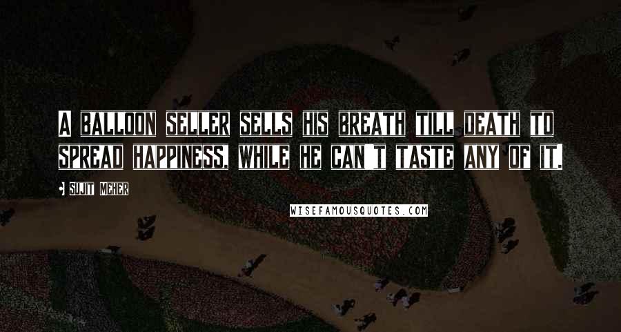 Sujit Meher Quotes: A balloon seller sells his breath till death to spread happiness, while he can't taste any of it.