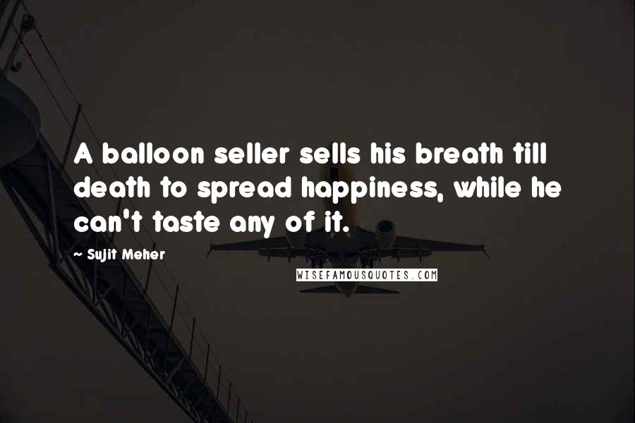 Sujit Meher Quotes: A balloon seller sells his breath till death to spread happiness, while he can't taste any of it.