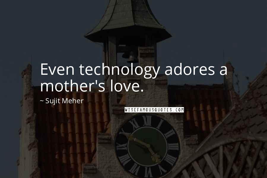 Sujit Meher Quotes: Even technology adores a mother's love.