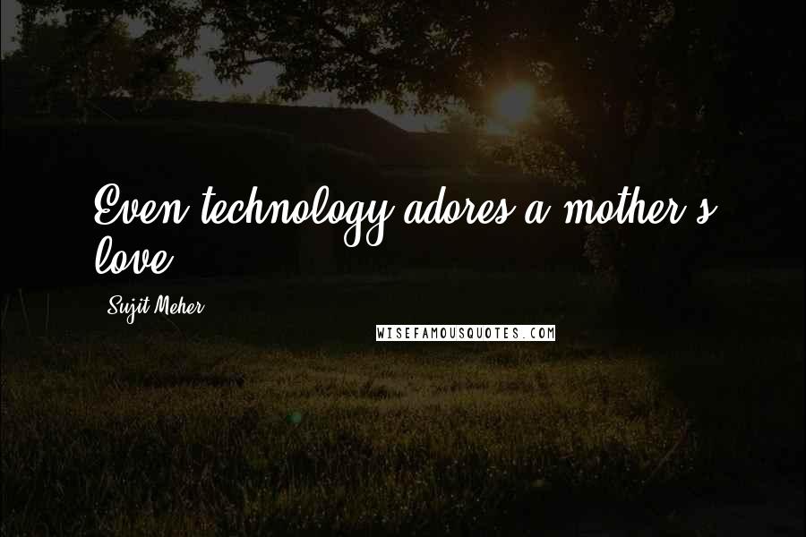 Sujit Meher Quotes: Even technology adores a mother's love.